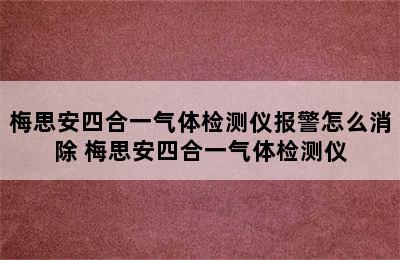 梅思安四合一气体检测仪报警怎么消除 梅思安四合一气体检测仪